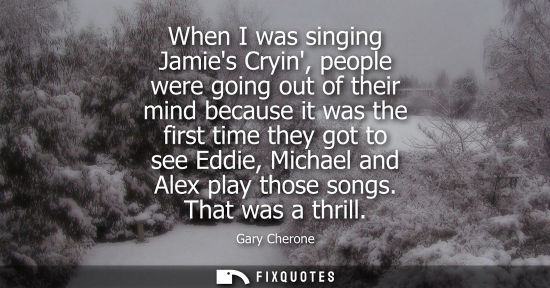 Small: Gary Cherone: When I was singing Jamies Cryin, people were going out of their mind because it was the first ti