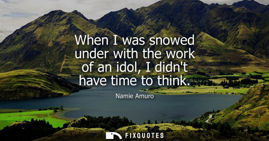 Small: When I was snowed under with the work of an idol, I didnt have time to think