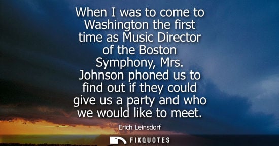 Small: When I was to come to Washington the first time as Music Director of the Boston Symphony, Mrs.