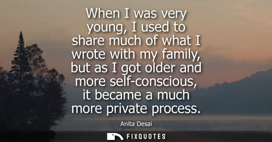 Small: When I was very young, I used to share much of what I wrote with my family, but as I got older and more