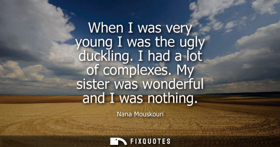 Small: Nana Mouskouri: When I was very young I was the ugly duckling. I had a lot of complexes. My sister was wonderf