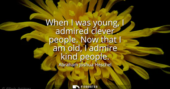 Small: When I was young, I admired clever people. Now that I am old, I admire kind people