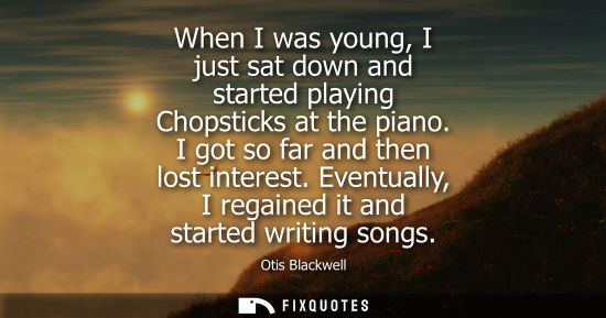 Small: When I was young, I just sat down and started playing Chopsticks at the piano. I got so far and then lo