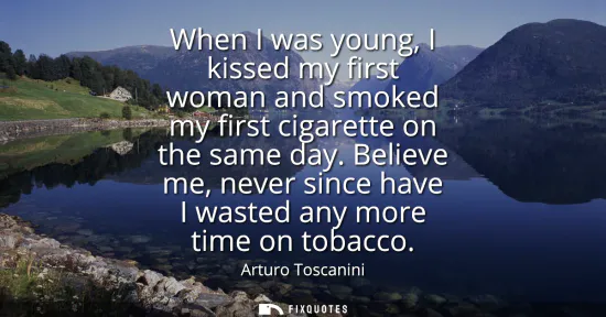 Small: When I was young, I kissed my first woman and smoked my first cigarette on the same day. Believe me, never sin