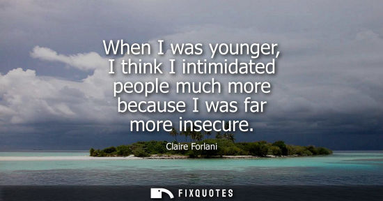 Small: When I was younger, I think I intimidated people much more because I was far more insecure