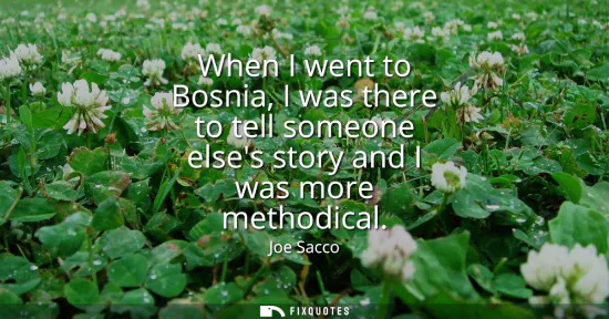 Small: When I went to Bosnia, I was there to tell someone elses story and I was more methodical