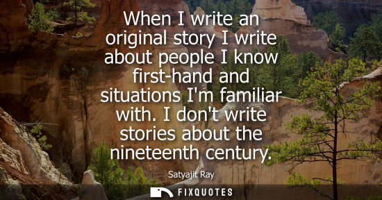Small: When I write an original story I write about people I know first-hand and situations Im familiar with. 