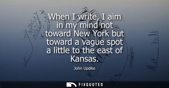 Small: When I write, I aim in my mind not toward New York but toward a vague spot a little to the east of Kans