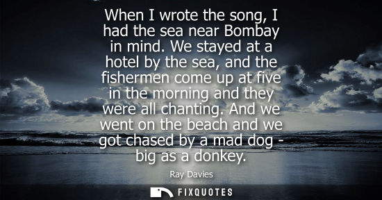 Small: When I wrote the song, I had the sea near Bombay in mind. We stayed at a hotel by the sea, and the fish