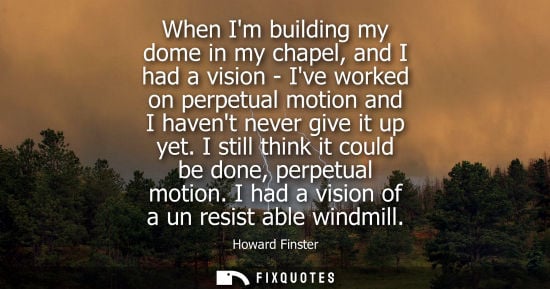 Small: When Im building my dome in my chapel, and I had a vision - Ive worked on perpetual motion and I havent