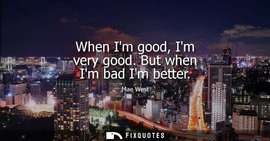 Small: When Im good, Im very good. But when Im bad Im better - Mae West