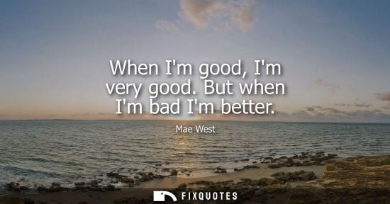 Small: When Im good, Im very good. But when Im bad Im better - Mae West