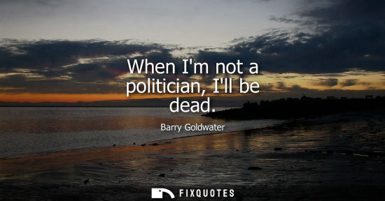 Small: Barry Goldwater: When Im not a politician, Ill be dead