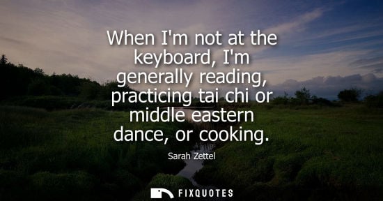 Small: When Im not at the keyboard, Im generally reading, practicing tai chi or middle eastern dance, or cooki