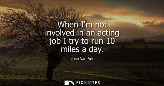 Small: When Im not involved in an acting job I try to run 10 miles a day
