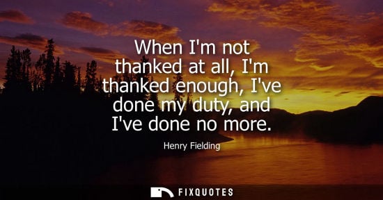 Small: When Im not thanked at all, Im thanked enough, Ive done my duty, and Ive done no more