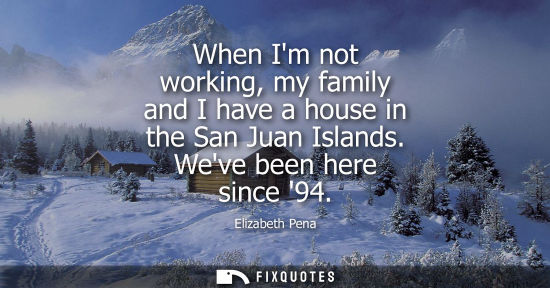 Small: When Im not working, my family and I have a house in the San Juan Islands. Weve been here since 94