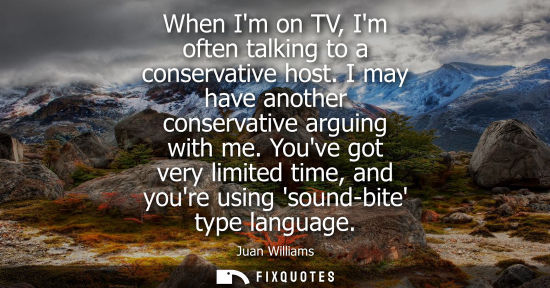 Small: When Im on TV, Im often talking to a conservative host. I may have another conservative arguing with me