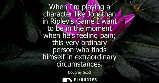 Small: When Im playing a character like Jonathan in Ripleys Game I want to be in the moment when hes feeling p
