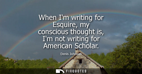 Small: When Im writing for Esquire, my conscious thought is, Im not writing for American Scholar