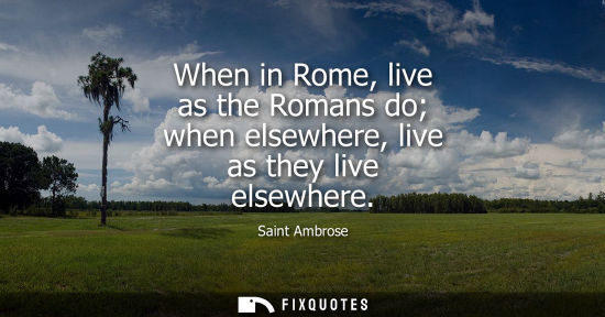 Small: When in Rome, live as the Romans do when elsewhere, live as they live elsewhere