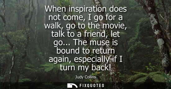 Small: When inspiration does not come, I go for a walk, go to the movie, talk to a friend, let go... The muse is boun