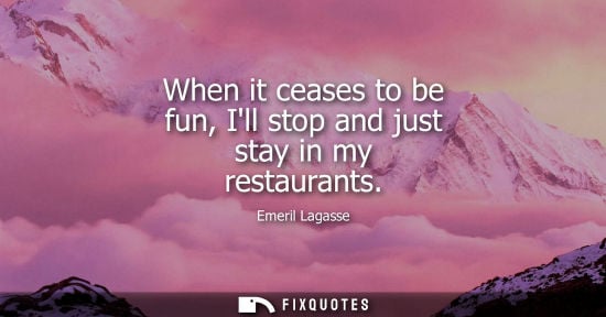 Small: When it ceases to be fun, Ill stop and just stay in my restaurants
