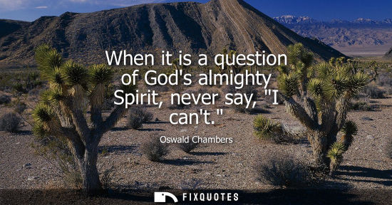 Small: When it is a question of Gods almighty Spirit, never say, I cant.