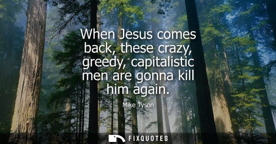 Small: When Jesus comes back, these crazy, greedy, capitalistic men are gonna kill him again