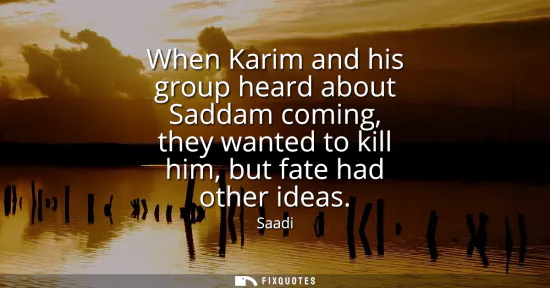 Small: When Karim and his group heard about Saddam coming, they wanted to kill him, but fate had other ideas
