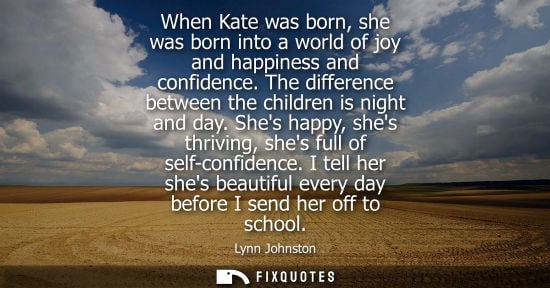 Small: When Kate was born, she was born into a world of joy and happiness and confidence. The difference betwe