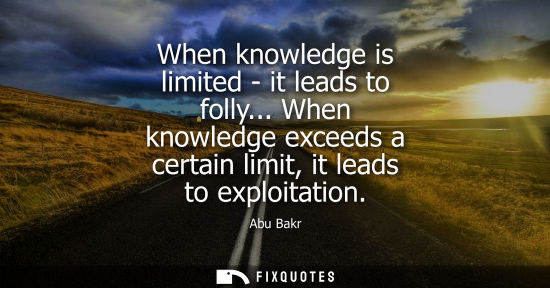 Small: Abu Bakr - When knowledge is limited - it leads to folly... When knowledge exceeds a certain limit, it leads t