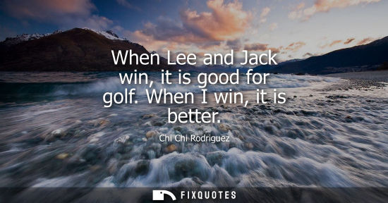 Small: Chi Chi Rodriguez - When Lee and Jack win, it is good for golf. When I win, it is better