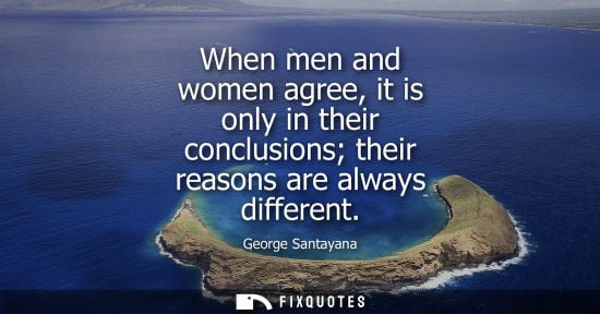 Small: When men and women agree, it is only in their conclusions their reasons are always different - George Santayan