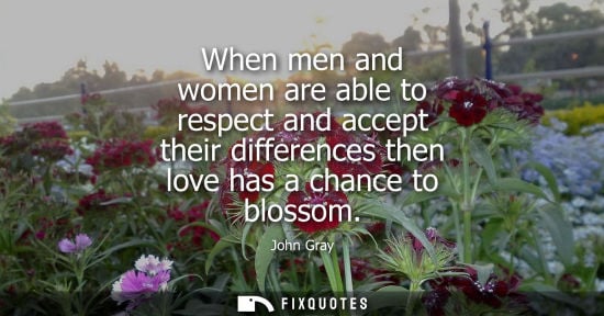 Small: When men and women are able to respect and accept their differences then love has a chance to blossom