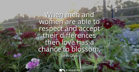 Small: When men and women are able to respect and accept their differences then love has a chance to blossom