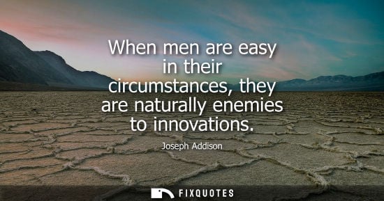 Small: When men are easy in their circumstances, they are naturally enemies to innovations