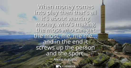 Small: When money comes into play then thats all its about wanting money, whos making the most who can get the most, 
