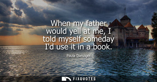 Small: When my father would yell at me, I told myself someday Id use it in a book