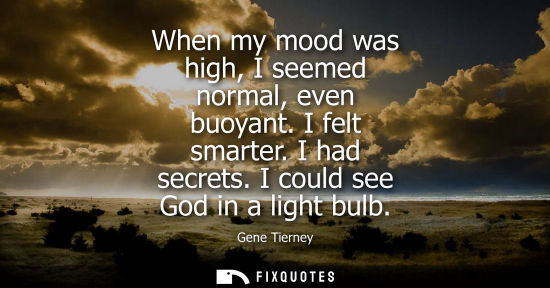 Small: When my mood was high, I seemed normal, even buoyant. I felt smarter. I had secrets. I could see God in