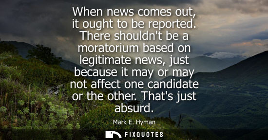 Small: When news comes out, it ought to be reported. There shouldnt be a moratorium based on legitimate news, 