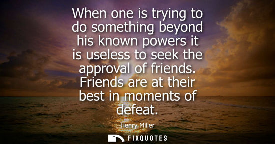 Small: When one is trying to do something beyond his known powers it is useless to seek the approval of friend