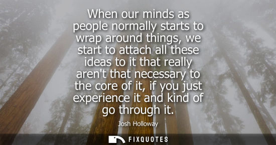 Small: When our minds as people normally starts to wrap around things, we start to attach all these ideas to i