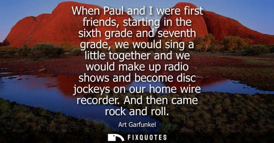 Small: When Paul and I were first friends, starting in the sixth grade and seventh grade, we would sing a litt