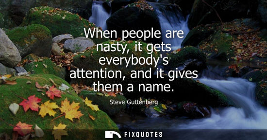 Small: When people are nasty, it gets everybodys attention, and it gives them a name