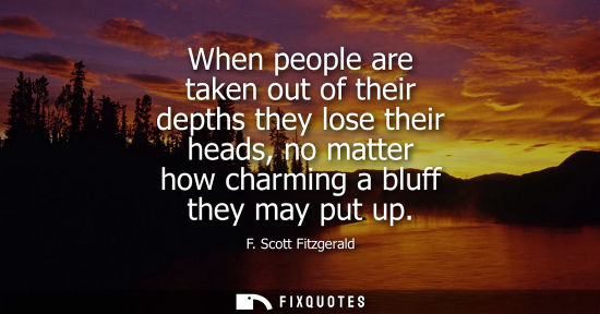 Small: When people are taken out of their depths they lose their heads, no matter how charming a bluff they ma