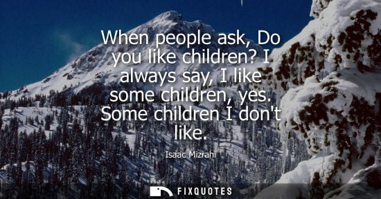 Small: When people ask, Do you like children? I always say, I like some children, yes. Some children I dont li