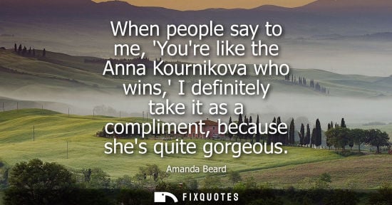 Small: When people say to me, Youre like the Anna Kournikova who wins, I definitely take it as a compliment, b