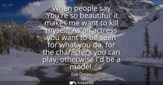 Small: When people say Youre so beautiful it makes me want to kill myself! As an actress you want to be seen for what