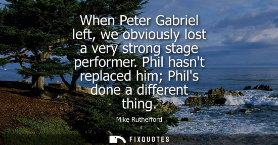 Small: When Peter Gabriel left, we obviously lost a very strong stage performer. Phil hasnt replaced him Phils